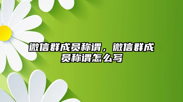 微信群成員稱謂，微信群成員稱謂怎么寫