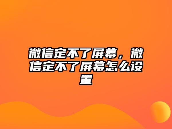 微信定不了屏幕，微信定不了屏幕怎么設(shè)置