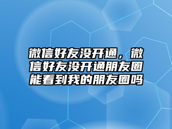 微信好友沒開通，微信好友沒開通朋友圈能看到我的朋友圈嗎