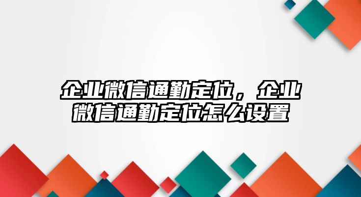 企業(yè)微信通勤定位，企業(yè)微信通勤定位怎么設置