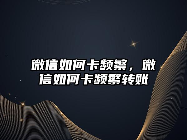 微信如何卡頻繁，微信如何卡頻繁轉(zhuǎn)賬