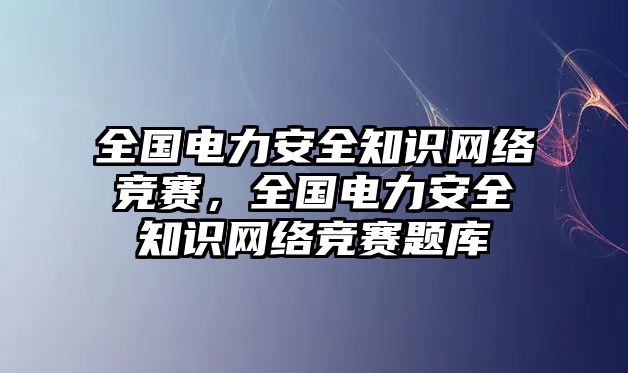 全國電力安全知識網(wǎng)絡(luò)競賽，全國電力安全知識網(wǎng)絡(luò)競賽題庫