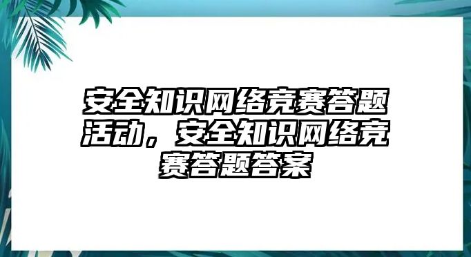 安全知識(shí)網(wǎng)絡(luò)競(jìng)賽答題活動(dòng)，安全知識(shí)網(wǎng)絡(luò)競(jìng)賽答題答案