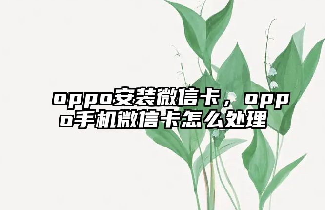 oppo安裝微信卡，oppo手機(jī)微信卡怎么處理