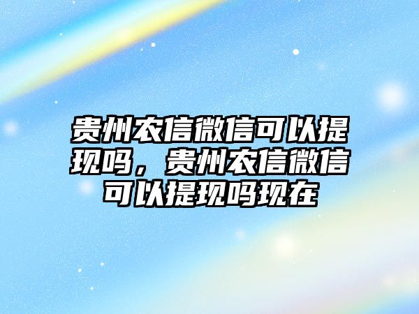 貴州農(nóng)信微信可以提現(xiàn)嗎，貴州農(nóng)信微信可以提現(xiàn)嗎現(xiàn)在