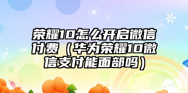 榮耀10怎么開(kāi)啟微信付費(fèi)（華為榮耀10微信支付能面部嗎）