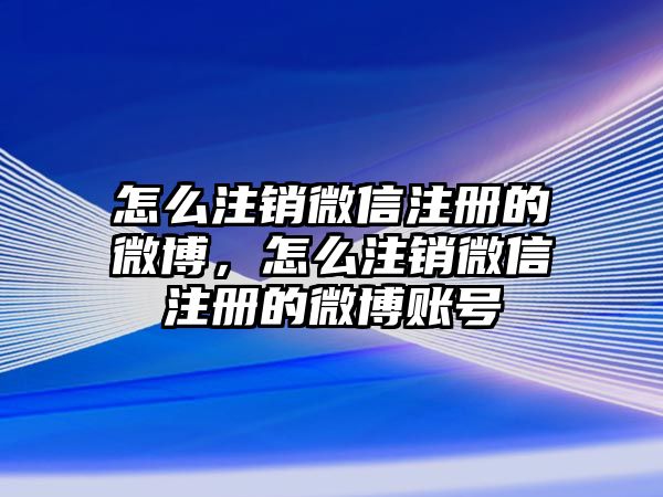 怎么注銷微信注冊的微博，怎么注銷微信注冊的微博賬號