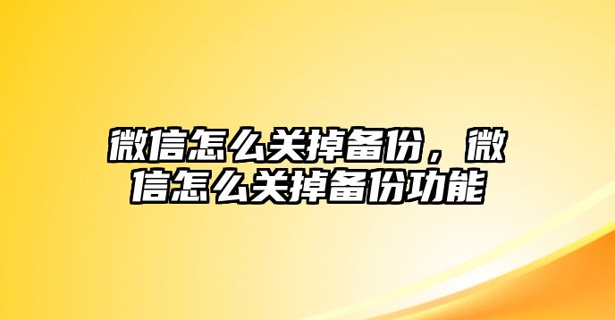 微信怎么關(guān)掉備份，微信怎么關(guān)掉備份功能