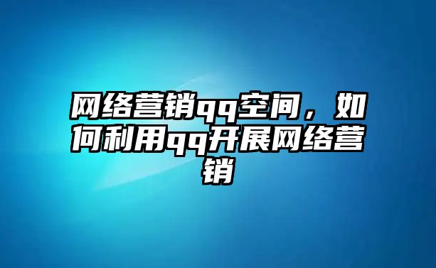 網(wǎng)絡(luò)營銷qq空間，如何利用qq開展網(wǎng)絡(luò)營銷