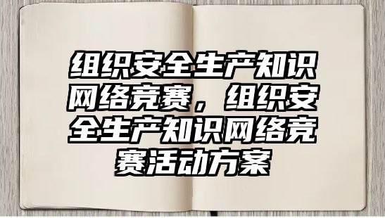 組織安全生產(chǎn)知識(shí)網(wǎng)絡(luò)競(jìng)賽，組織安全生產(chǎn)知識(shí)網(wǎng)絡(luò)競(jìng)賽活動(dòng)方案