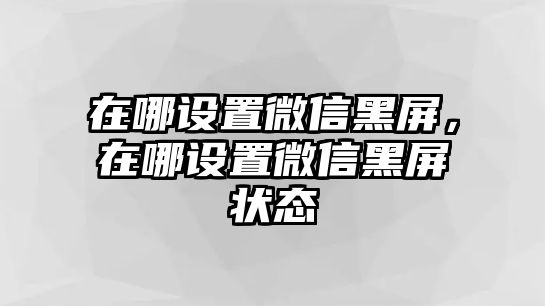 在哪設(shè)置微信黑屏，在哪設(shè)置微信黑屏狀態(tài)