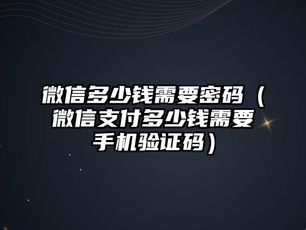 微信多少錢需要密碼（微信支付多少錢需要手機驗證碼）