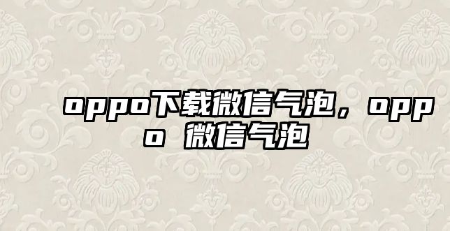 oppo下載微信氣泡，oppo 微信氣泡