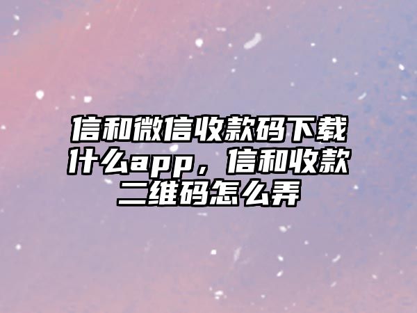 信和微信收款碼下載什么app，信和收款二維碼怎么弄