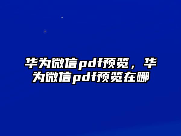 華為微信pdf預(yù)覽，華為微信pdf預(yù)覽在哪