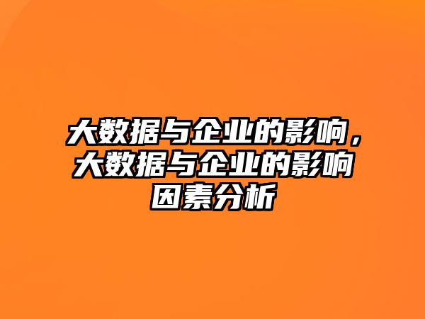 大數(shù)據(jù)與企業(yè)的影響，大數(shù)據(jù)與企業(yè)的影響因素分析