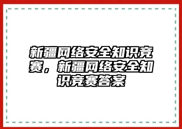 新疆網(wǎng)絡(luò)安全知識競賽，新疆網(wǎng)絡(luò)安全知識競賽答案