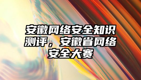 安徽網(wǎng)絡(luò)安全知識測評，安徽省網(wǎng)絡(luò)安全大賽