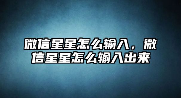 微信星星怎么輸入，微信星星怎么輸入出來(lái)