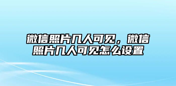 微信照片幾人可見(jiàn)，微信照片幾人可見(jiàn)怎么設(shè)置