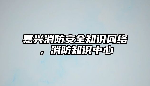 嘉興消防安全知識網(wǎng)絡(luò)，消防知識中心