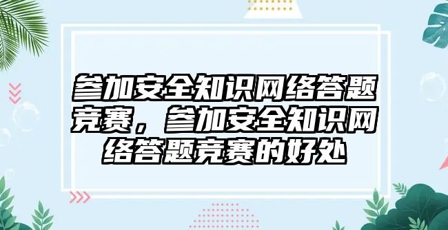 參加安全知識(shí)網(wǎng)絡(luò)答題競(jìng)賽，參加安全知識(shí)網(wǎng)絡(luò)答題競(jìng)賽的好處