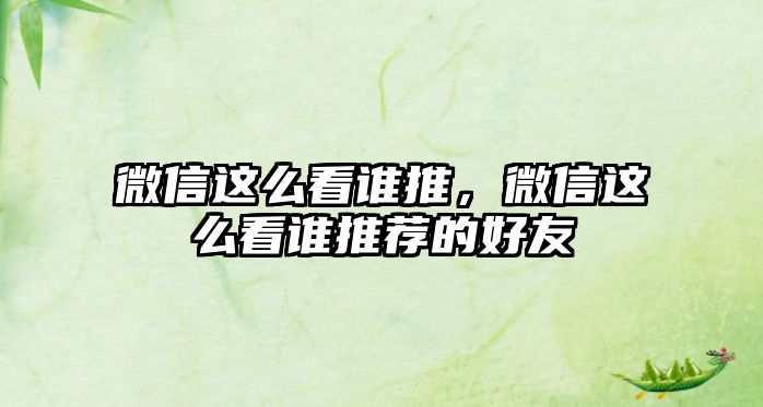 微信這么看誰推，微信這么看誰推薦的好友