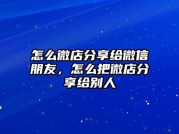 怎么微店分享給微信朋友，怎么把微店分享給別人