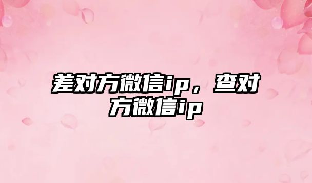 差對方微信ip，查對方微信ip