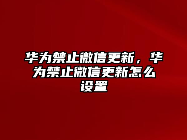 華為禁止微信更新，華為禁止微信更新怎么設(shè)置