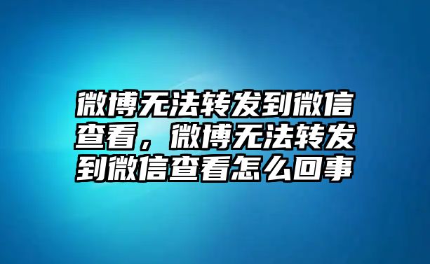 微博無法轉(zhuǎn)發(fā)到微信查看，微博無法轉(zhuǎn)發(fā)到微信查看怎么回事