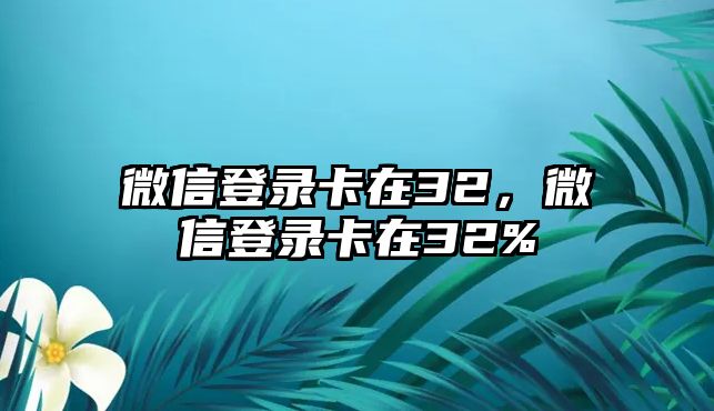 微信登錄卡在32，微信登錄卡在32%