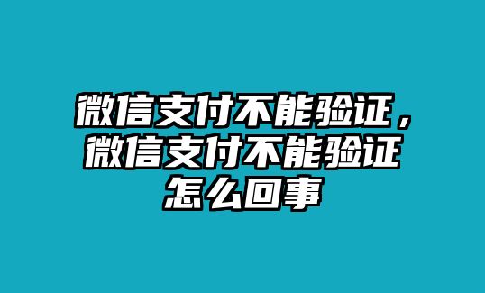 微信支付不能驗(yàn)證，微信支付不能驗(yàn)證怎么回事