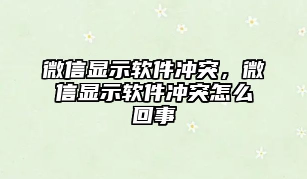 微信顯示軟件沖突，微信顯示軟件沖突怎么回事