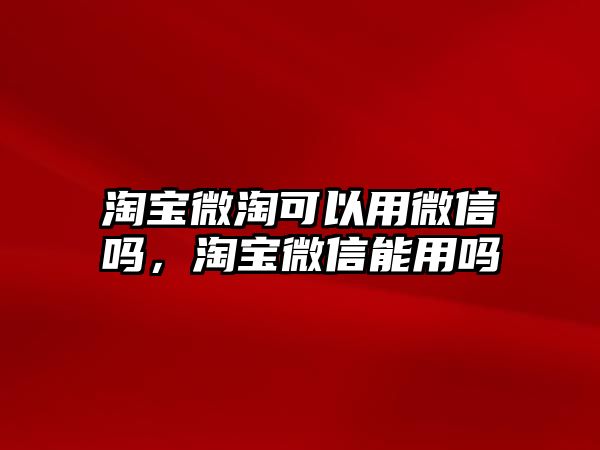 淘寶微淘可以用微信嗎，淘寶微信能用嗎