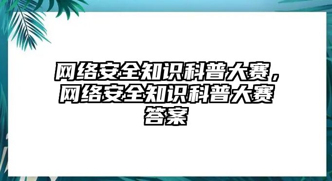 網(wǎng)絡(luò)安全知識科普大賽，網(wǎng)絡(luò)安全知識科普大賽答案