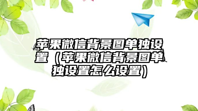 蘋果微信背景圖單獨設置（蘋果微信背景圖單獨設置怎么設置）