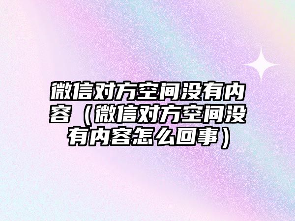 微信對方空間沒有內(nèi)容（微信對方空間沒有內(nèi)容怎么回事）