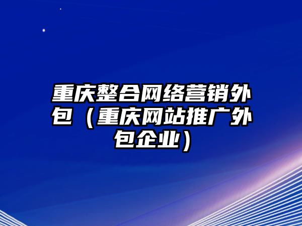 重慶整合網(wǎng)絡(luò)營(yíng)銷外包（重慶網(wǎng)站推廣外包企業(yè)）