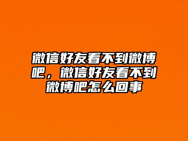 微信好友看不到微博吧，微信好友看不到微博吧怎么回事