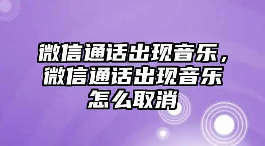 微信通話(huà)出現(xiàn)音樂(lè)，微信通話(huà)出現(xiàn)音樂(lè)怎么取消