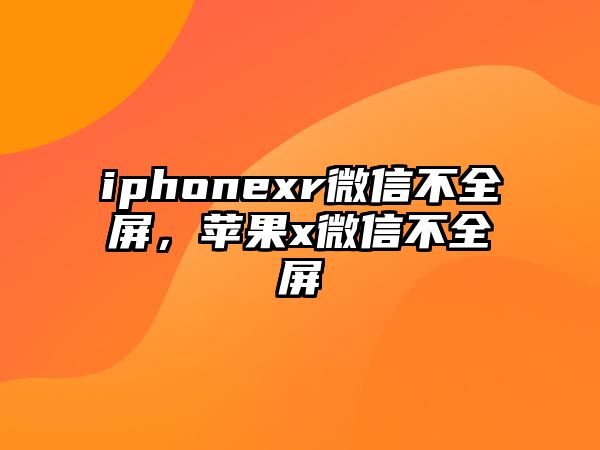 iphonexr微信不全屏，蘋果x微信不全屏