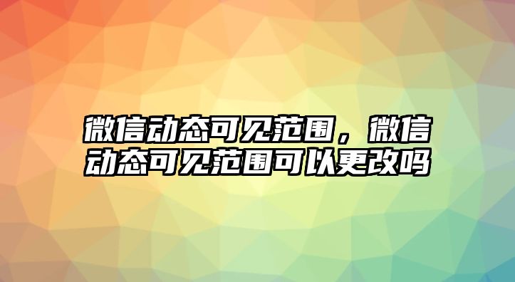 微信動(dòng)態(tài)可見范圍，微信動(dòng)態(tài)可見范圍可以更改嗎