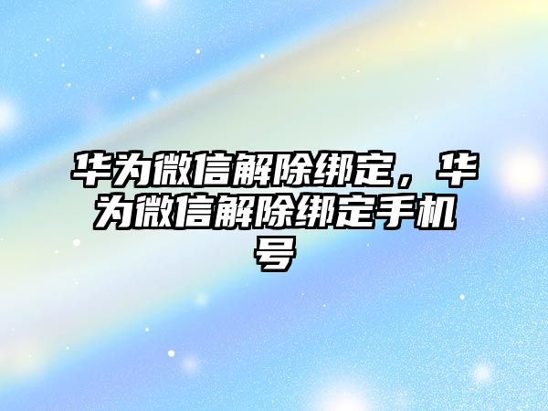 華為微信解除綁定，華為微信解除綁定手機(jī)號(hào)