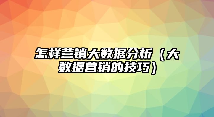 怎樣營銷大數(shù)據(jù)分析（大數(shù)據(jù)營銷的技巧）