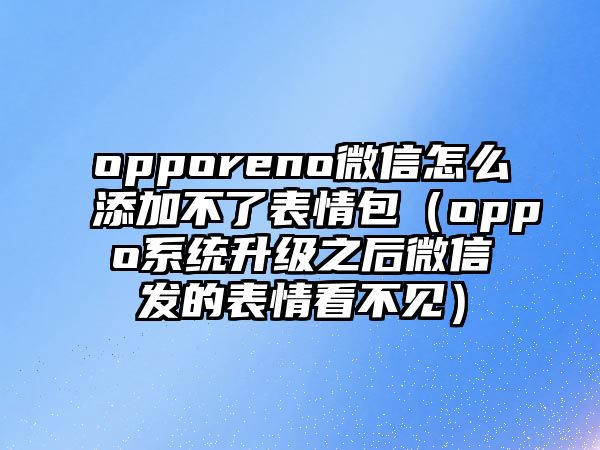 opporeno微信怎么添加不了表情包（oppo系統(tǒng)升級(jí)之后微信發(fā)的表情看不見）