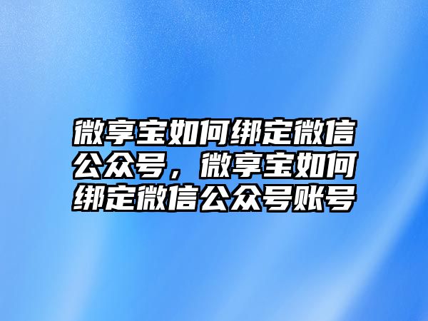 微享寶如何綁定微信公眾號(hào)，微享寶如何綁定微信公眾號(hào)賬號(hào)