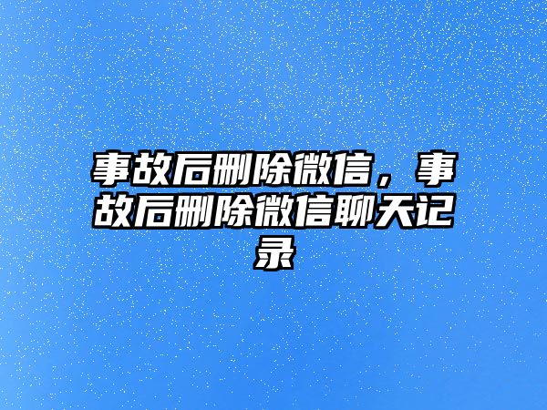 事故后刪除微信，事故后刪除微信聊天記錄