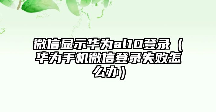 微信顯示華為al10登錄（華為手機(jī)微信登錄失敗怎么辦）