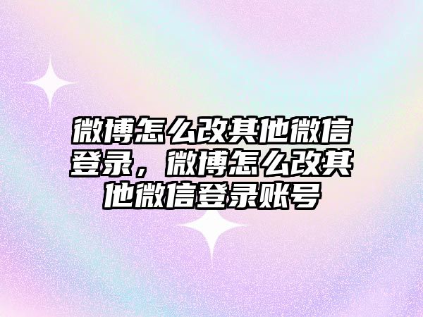 微博怎么改其他微信登錄，微博怎么改其他微信登錄賬號